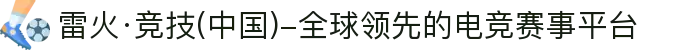 雷火·竞技(中国)-全球领先的电竞赛事平台"